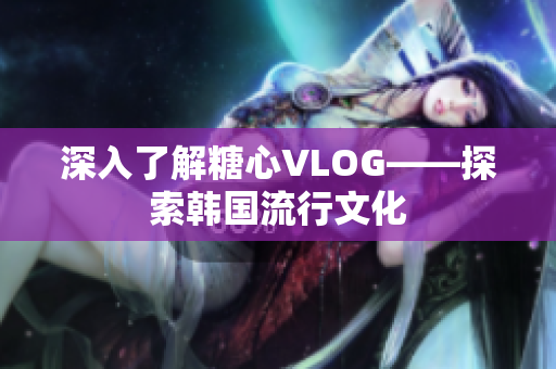 深入了解糖心VLOG——探索韩国流行文化