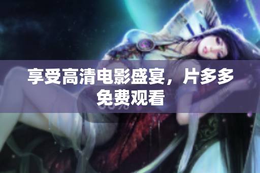 享受高清电影盛宴，片多多免费观看
