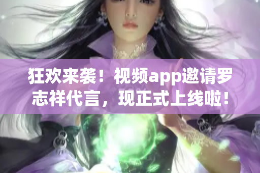 狂欢来袭！视频app邀请罗志祥代言，现正式上线啦！