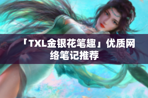「TXL金银花笔趣」优质网络笔记推荐