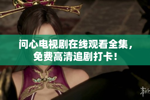问心电视剧在线观看全集，免费高清追剧打卡！
