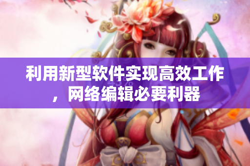 利用新型软件实现高效工作，网络编辑必要利器