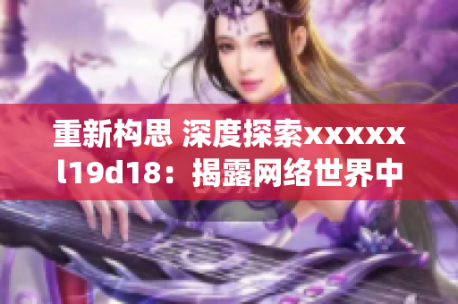 重新构思 深度探索xxxxxl19d18：揭露网络世界中的神秘秘密)