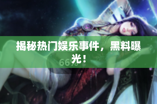 揭秘热门娱乐事件，黑料曝光！