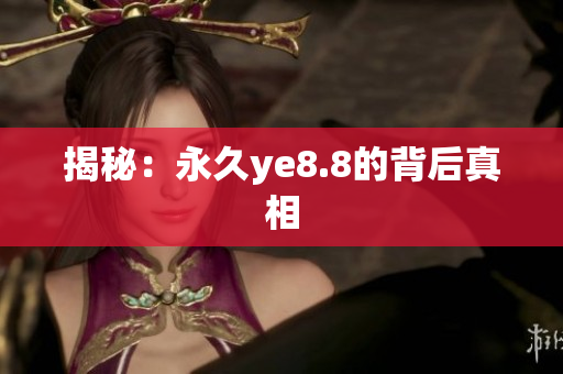 揭秘：永久ye8.8的背后真相