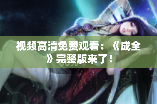 视频高清免费观看：《成全》完整版来了！