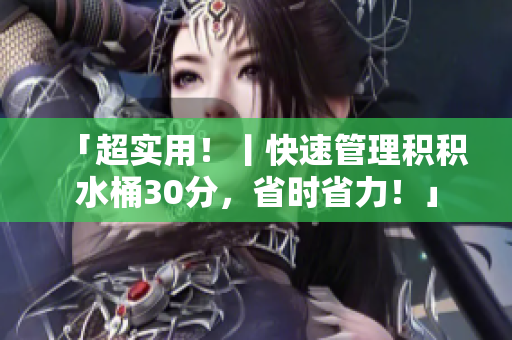 「超实用！丨快速管理积积水桶30分，省时省力！」