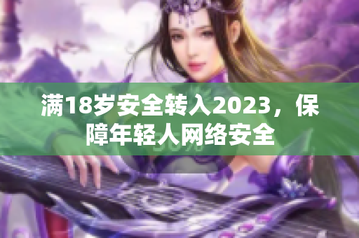 满18岁安全转入2023，保障年轻人网络安全