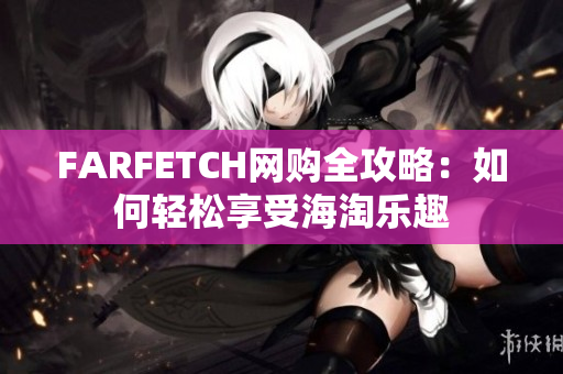 FARFETCH网购全攻略：如何轻松享受海淘乐趣