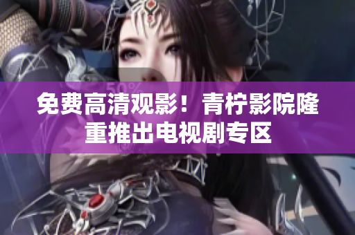 免费高清观影！青柠影院隆重推出电视剧专区