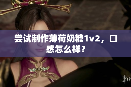 尝试制作薄荷奶糖1v2，口感怎么样？