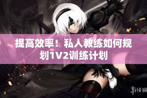 提高效率！私人教练如何规划1V2训练计划