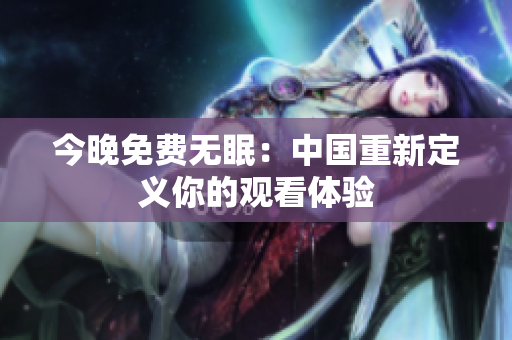 今晚免费无眠：中国重新定义你的观看体验