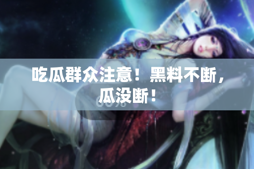 吃瓜群众注意！黑料不断，瓜没断！