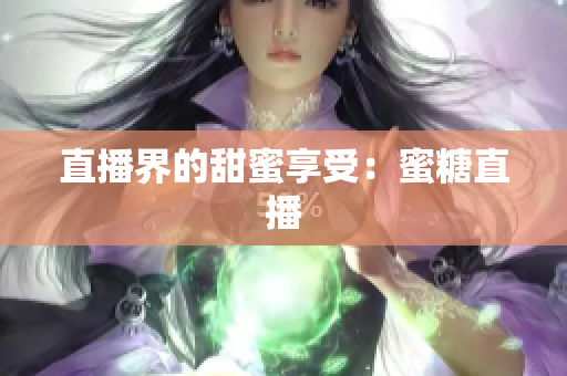 直播界的甜蜜享受：蜜糖直播