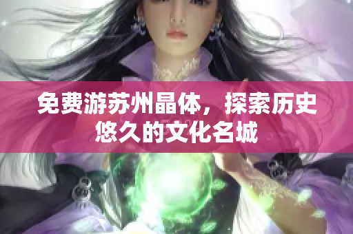 免费游苏州晶体，探索历史悠久的文化名城
