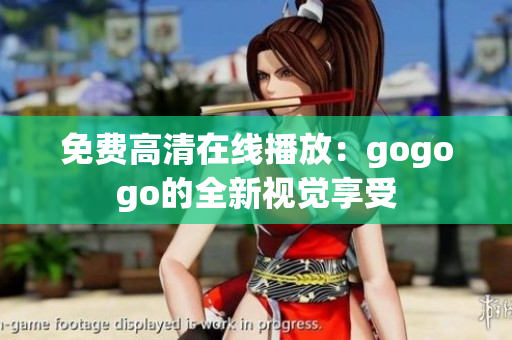 免费高清在线播放：gogogo的全新视觉享受