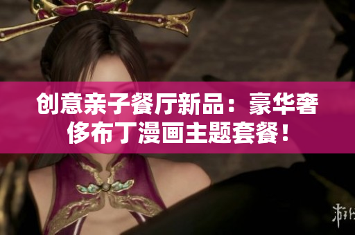 创意亲子餐厅新品：豪华奢侈布丁漫画主题套餐！