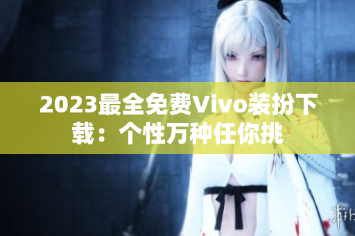 2023最全免费Vivo装扮下载：个性万种任你挑