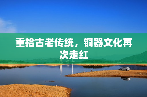 重拾古老传统，铜器文化再次走红