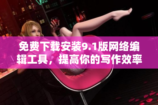 免费下载安装9.1版网络编辑工具，提高你的写作效率！