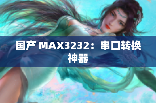 国产 MAX3232：串口转换神器