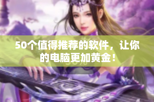 50个值得推荐的软件，让你的电脑更加黄金！