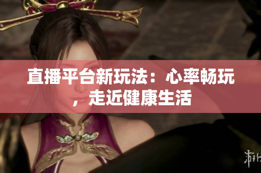 直播平台新玩法：心率畅玩，走近健康生活