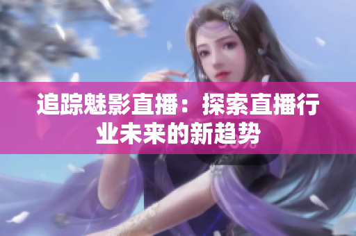 追踪魅影直播：探索直播行业未来的新趋势