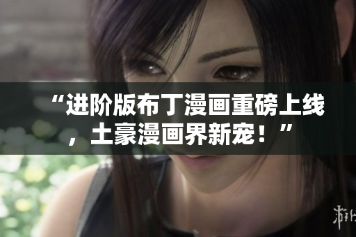 “进阶版布丁漫画重磅上线，土豪漫画界新宠！”