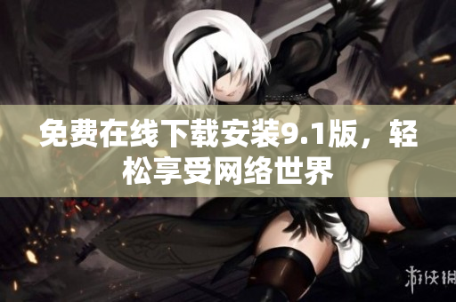 免费在线下载安装9.1版，轻松享受网络世界