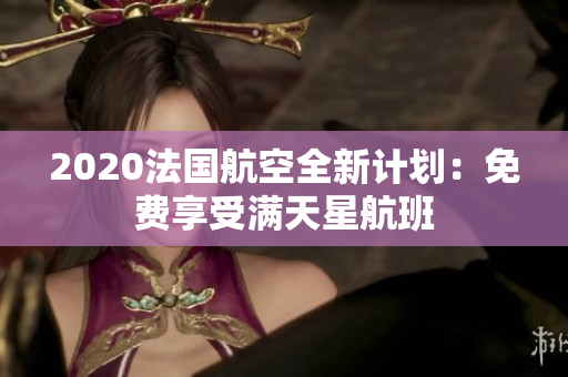 2020法国航空全新计划：免费享受满天星航班
