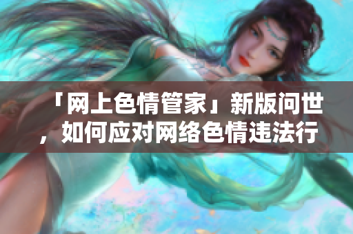 「网上色情管家」新版问世，如何应对网络色情违法行为？