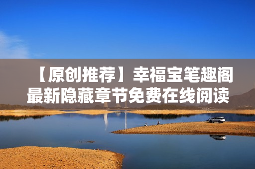 【原创推荐】幸福宝笔趣阁最新隐藏章节免费在线阅读！