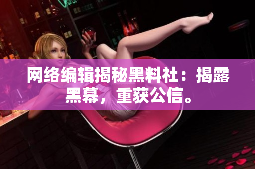 网络编辑揭秘黑料社：揭露黑幕，重获公信。