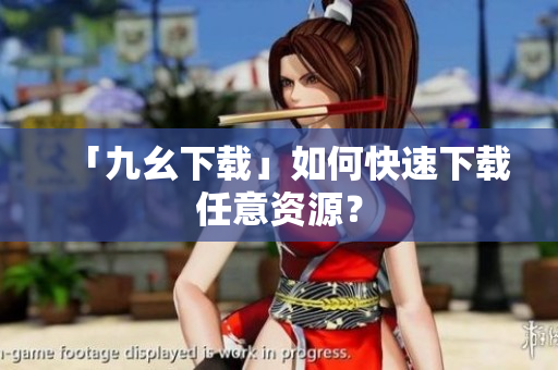 「九幺下载」如何快速下载任意资源？