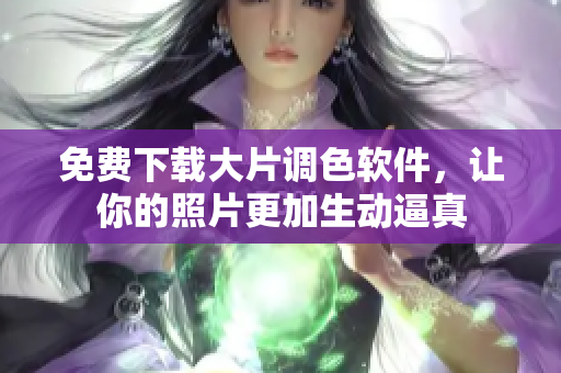 免费下载大片调色软件，让你的照片更加生动逼真