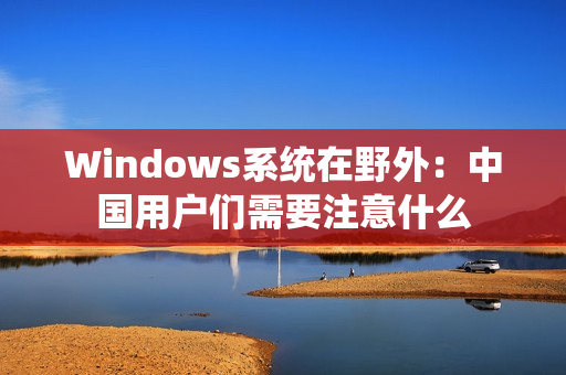 Windows系统在野外：中国用户们需要注意什么