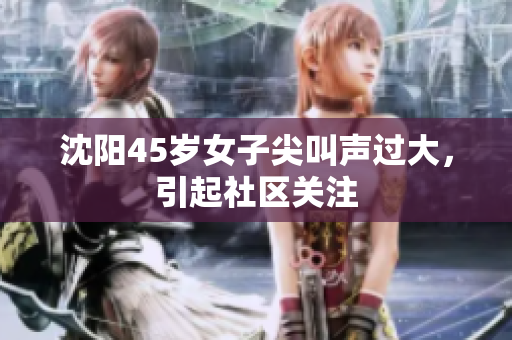 沈阳45岁女子尖叫声过大，引起社区关注