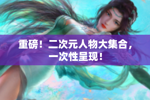 重磅！二次元人物大集合，一次性呈现！
