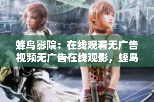 蜂鸟影院：在线观看无广告视频无广告在线观影，蜂鸟影院实力推荐