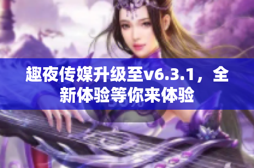 趣夜传媒升级至v6.3.1，全新体验等你来体验