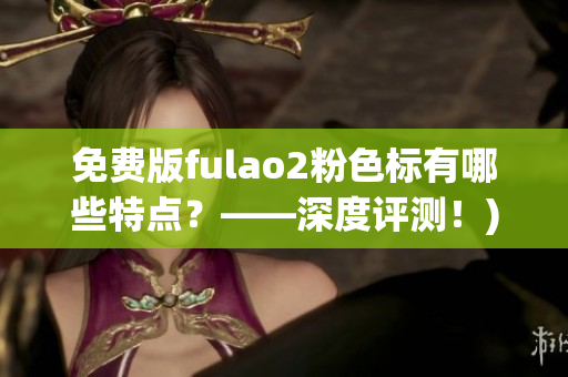免费版fulao2粉色标有哪些特点？——深度评测！)
