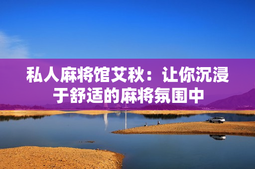 私人麻将馆艾秋：让你沉浸于舒适的麻将氛围中
