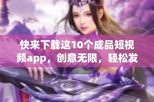 快来下载这10个成品短视频app，创意无限，轻松发布！
