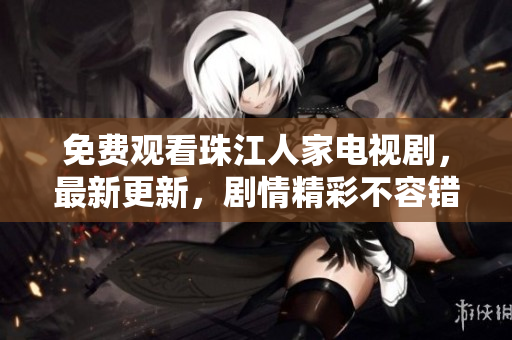 免费观看珠江人家电视剧，最新更新，剧情精彩不容错过！