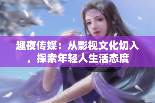 趣夜传媒：从影视文化切入，探索年轻人生活态度