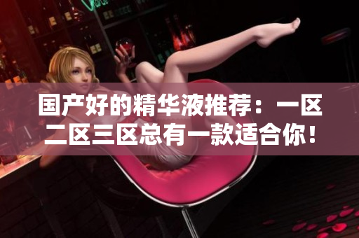 国产好的精华液推荐：一区二区三区总有一款适合你！