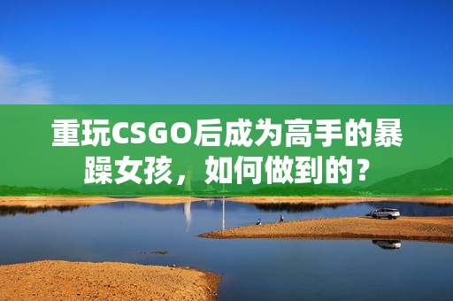 重玩CSGO后成为高手的暴躁女孩，如何做到的？