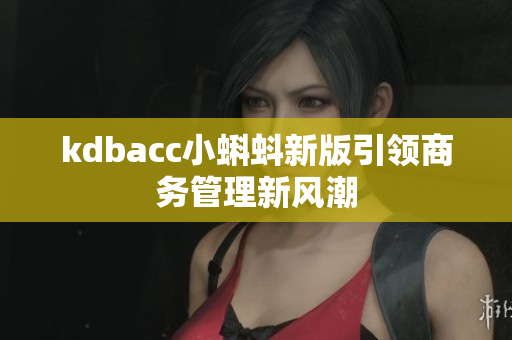 kdbacc小蝌蚪新版引领商务管理新风潮